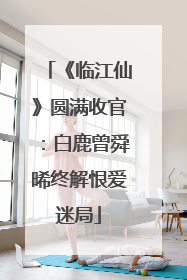 《临江仙》圆满收官：白鹿曾舜晞终解恨爱迷局