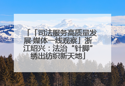 「司法服务高质量发展·媒体一线观察」浙江绍兴：法治“针脚”绣出纺织新天地
