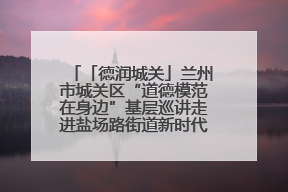 「德润城关」兰州市城关区“道德模范在身边”基层巡讲走进盐场路街道新时代文明实践所