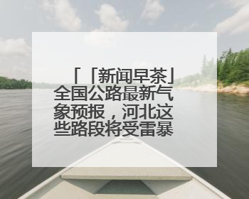 「新闻早茶」全国公路最新气象预报，河北这些路段将受雷暴影响，还有这些热点……
