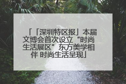 「深圳特区报」本届文博会首次设立“时尚生活展区”东方美学相伴 时尚生活呈现