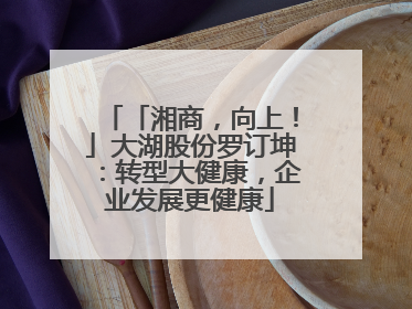「湘商，向上！」大湖股份罗订坤：转型大健康，企业发展更健康