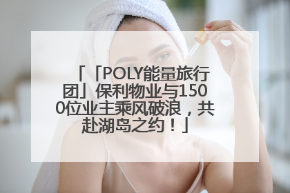 「POLY能量旅行团」保利物业与1500位业主乘风破浪，共赴湖岛之约！