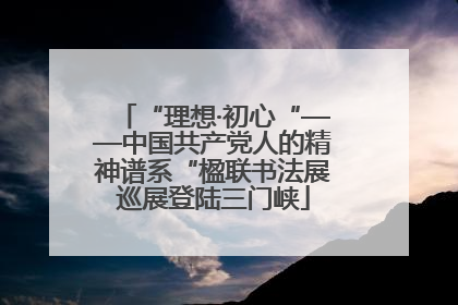 “理想·初心“——中国共产党人的精神谱系“楹联书法展巡展登陆三门峡
