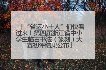 “省运小主人”们快看过来！第四届浙江省中小学生临古书法（篆刻）大赛初评结果公布