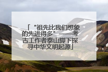 “祖先比我们想象的先进得多”——考古工作者泰山脚下探寻中华文明起源