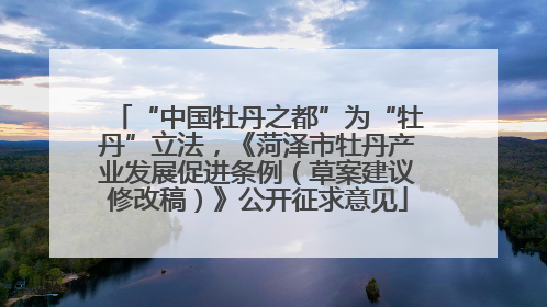 “中国牡丹之都”为“牡丹”立法，《菏泽市牡丹产业发展促进条例（草案建议修改稿）》公开征求意见