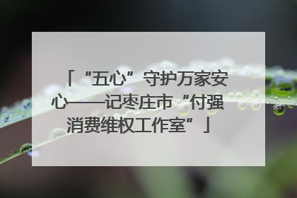 “五心”守护万家安心——记枣庄市“付强消费维权工作室”