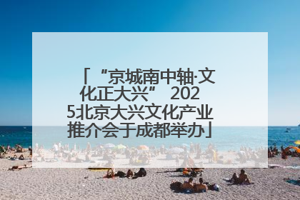 “京城南中轴·文化正大兴” 2025北京大兴文化产业推介会于成都举办