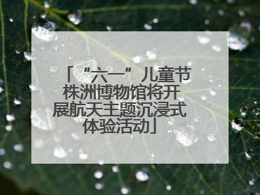 “六一”儿童节 株洲博物馆将开展航天主题沉浸式体验活动