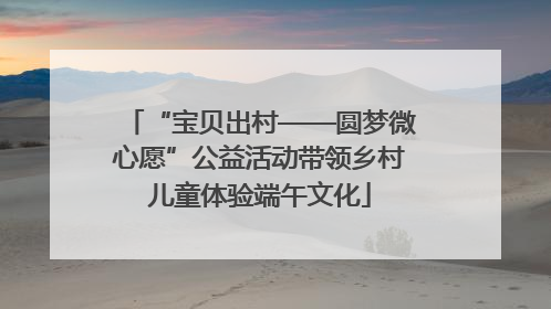 “宝贝出村——圆梦微心愿”公益活动带领乡村儿童体验端午文化