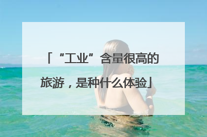 “工业”含量很高的旅游，是种什么体验