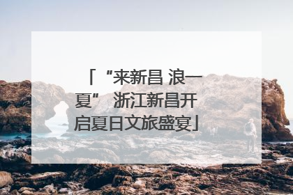 “来新昌 浪一夏” 浙江新昌开启夏日文旅盛宴