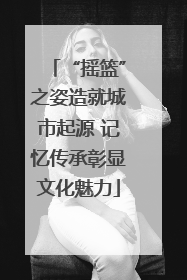 “摇篮”之姿造就城市起源 记忆传承彰显文化魅力