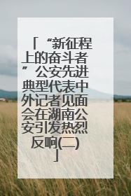 “新征程上的奋斗者”公安先进典型代表中外记者见面会在湖南公安引发热烈反响(二)