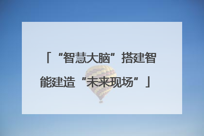 “智慧大脑”搭建智能建造“未来现场”