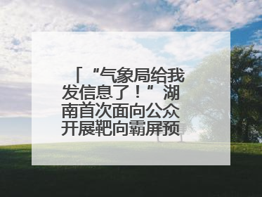 “气象局给我发信息了！”湖南首次面向公众开展靶向霸屏预警信息发布