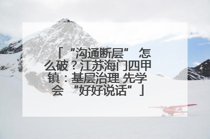 “沟通断层” 怎么破？江苏海门四甲镇：基层治理 先学会 “好好说话”