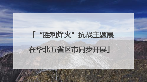 “胜利烽火”抗战主题展在华北五省区市同步开展