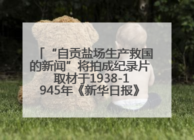 “自贡盐场生产救国的新闻”将拍成纪录片 取材于1938-1945年《新华日报》的连续报道