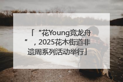 “花Young竞龙舟”，2025花木街道非遗周系列活动举行