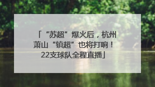 “苏超”爆火后，杭州萧山“镇超”也将打响！22支球队全程直播