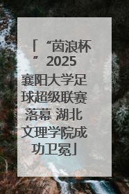 “茵浪杯”2025襄阳大学足球超级联赛落幕 湖北文理学院成功卫冕