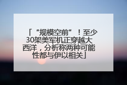 “规模空前”！至少30架美军机正穿越大西洋，分析称两种可能性都与伊以相关