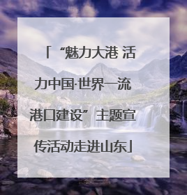 “魅力大港 活力中国·世界一流港口建设”主题宣传活动走进山东