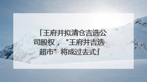 王府井拟清仓吉选公司股权，“王府井吉选超市”将成过去式