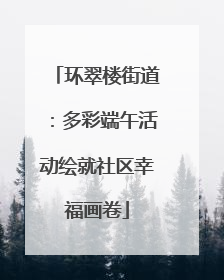 环翠楼街道：多彩端午活动绘就社区幸福画卷