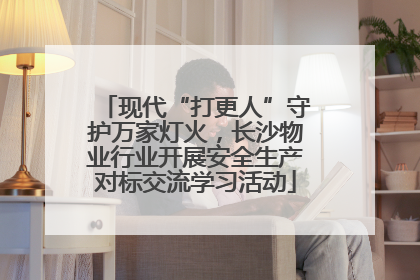 现代“打更人”守护万家灯火，长沙物业行业开展安全生产对标交流学习活动