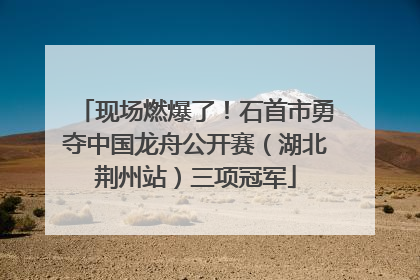 现场燃爆了！石首市勇夺中国龙舟公开赛（湖北荆州站）三项冠军