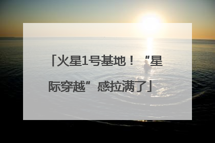 火星1号基地！“星际穿越”感拉满了