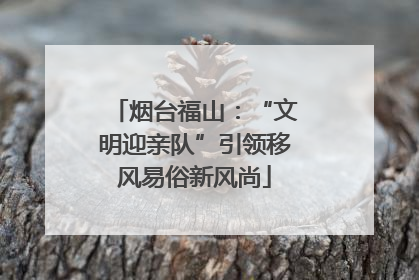 烟台福山：“文明迎亲队”引领移风易俗新风尚