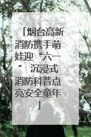 烟台高新消防携手萌娃迎“六一” 沉浸式消防科普点亮安全童年