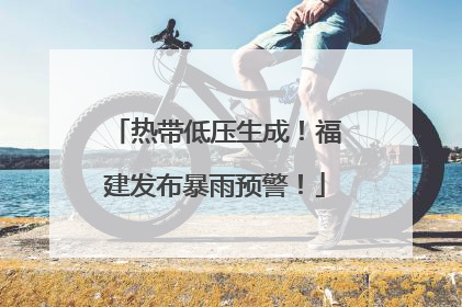 热带低压生成！福建发布暴雨预警！