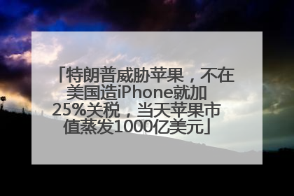 特朗普威胁苹果，不在美国造iPhone就加25%关税，当天苹果市值蒸发1000亿美元