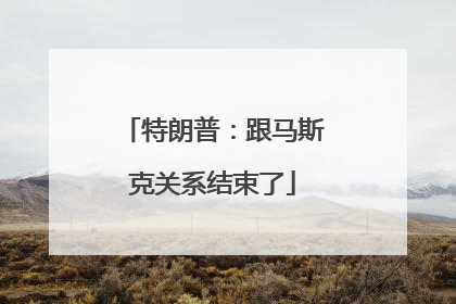 特朗普：跟马斯克关系结束了