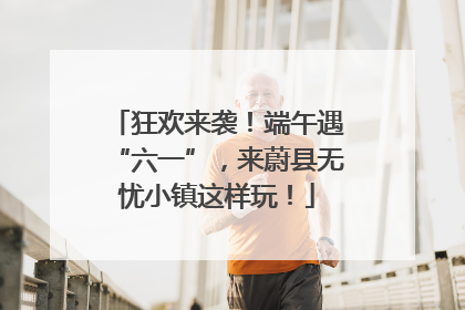狂欢来袭！端午遇“六一”，来蔚县无忧小镇这样玩！