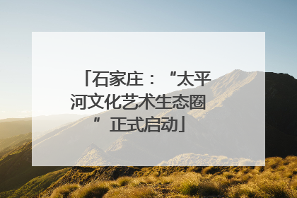 石家庄：“太平河文化艺术生态圈”正式启动