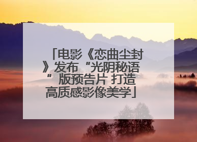 电影《恋曲尘封》发布“光阴秘语”版预告片 打造高质感影像美学
