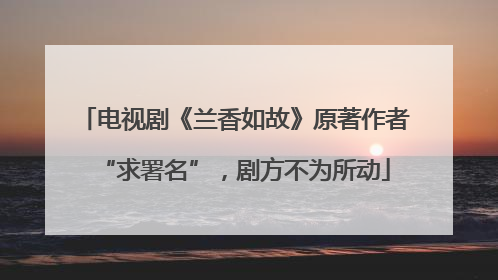 电视剧《兰香如故》原著作者“求署名”，剧方不为所动