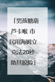 男孩糖葫芦卡喉 市民用海姆立克法20秒助其脱险