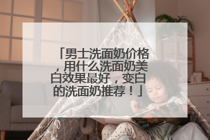 男士洗面奶价格，用什么洗面奶美白效果最好，变白的洗面奶推荐！