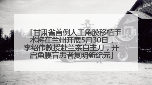 甘肃省首例人工角膜移植手术将在兰州开展5月30日，李绍伟教授赴兰亲自主刀，开启角膜盲患者复明新纪元