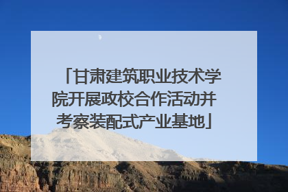 甘肃建筑职业技术学院开展政校合作活动并考察装配式产业基地