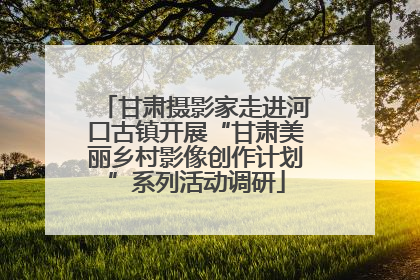 甘肃摄影家走进河口古镇开展“甘肃美丽乡村影像创作计划”系列活动调研
