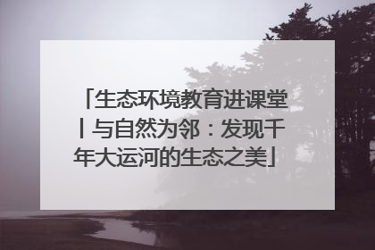 生态环境教育进课堂丨与自然为邻：发现千年大运河的生态之美