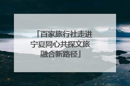 百家旅行社走进宁夏同心共探文旅融合新路径